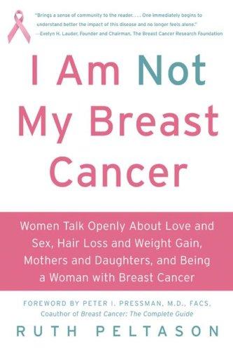 I Am Not My Breast Cancer: Women Talk Openly About Love and Sex, Hair Loss and Weight Gain, Mothers and Daughters, and Being a Woman with Breast Cance