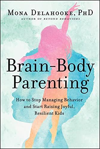 Brain-Body Parenting: How to Stop Managing Behavior and Start Raising Joyful, Resilient Kids