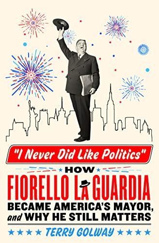 I Never Did Like Politics: How Fiorello La Guardia Became America's Mayor, and Why He Still Matters