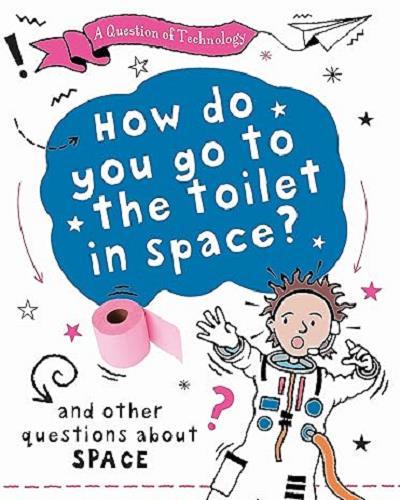 How Do You Go to the Toilet in Space? And Other Questions About Space (A Question of Technology)