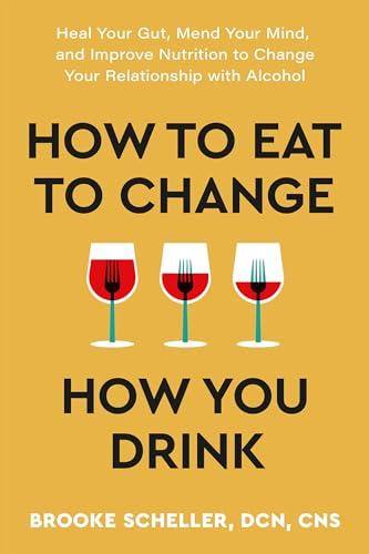 How to Eat to Change How You Drink: Heal Your Gut, Mend Your Mind, and Improve Nutrition to Change Your Relationship With Alcohol