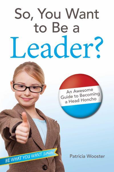 So, You Want to Be a Leader?: An Awesome Guide to Becoming a Head Honcho (Be What You Want)