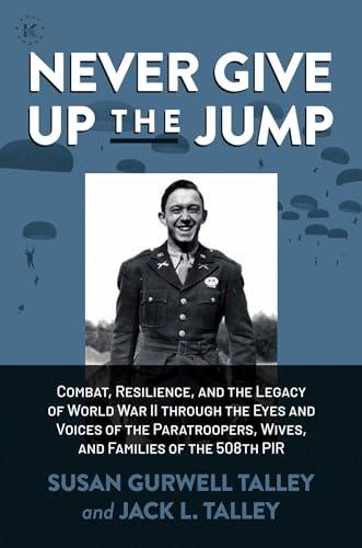 Never Give Up the Jump: Combat, Resilience, and the Legacy of World War II through the Eyes and Voices of the Paratroopers, Wives, and Families of the
