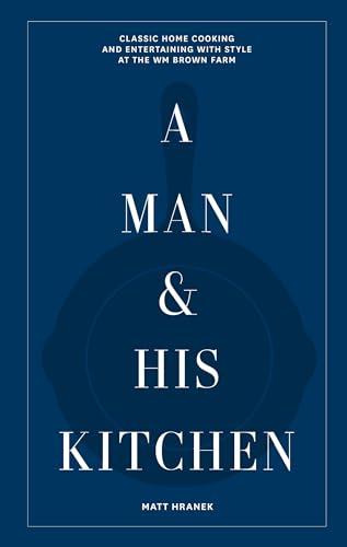 A Man & His Kitchen: Classic Home Cooking and Entertaining With Style at the Wm Brown Farm (A Man & His Series, Bk. 5)