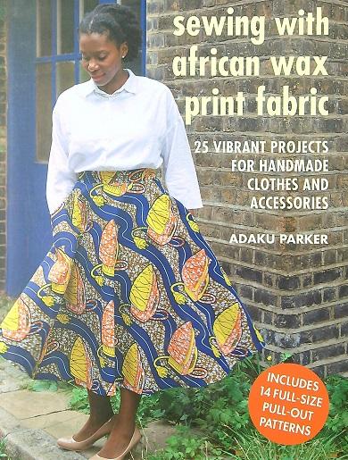 Sewing with African Wax Print Fabric: 25 Vibrant Projects for Handmade Clothes and Accessories