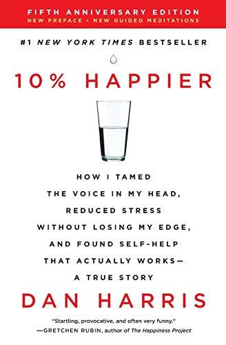 10% Happier: How I Tamed the Voice In My Head, Reduced Stress Without Losing My Edge, and Found Self-Help That Actually Works - A True Story