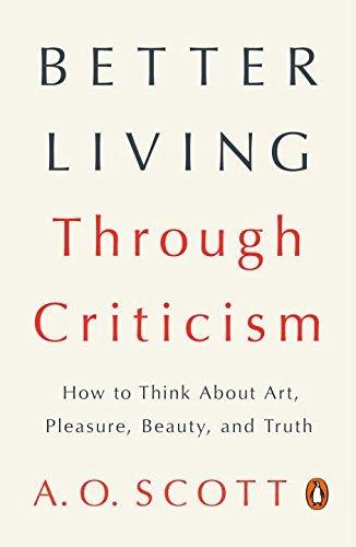 Better Living Through Criticism: How to Think About Art, Pleasure, Beauty, and Truth