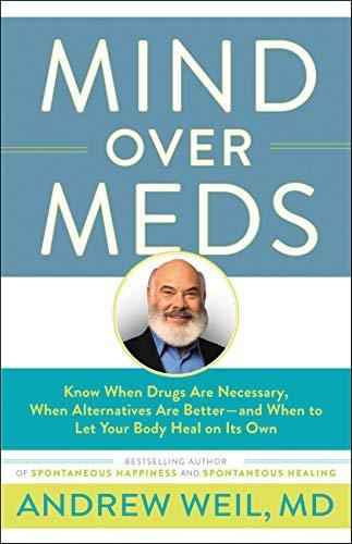 Mind Over Meds: Know When Drugs Are Necessary, When Alternatives Are Better? and When to Let Your Body Heal on Its Own