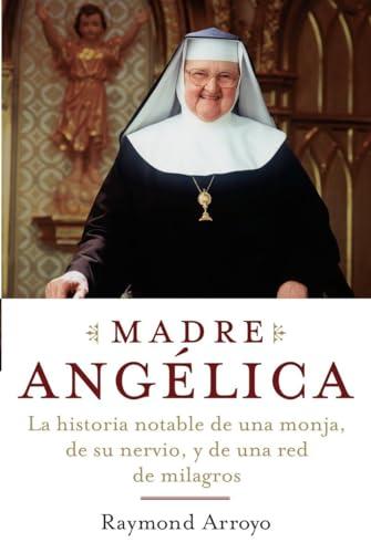 Madre Angelica: La Extraordinaria Historia De Una Monja, Su Valor Y Una Cadena De Milagros