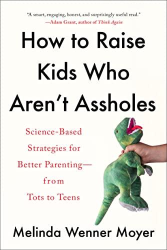 How to Raise Kids Who Aren't Assholes: Science-Based Strategies for Better Parenting—From Tots to Teens