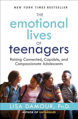 The Emotional Lives of Teenagers: Raising Connected, Capable, and Compassionate Adolescents