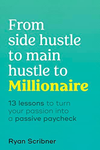 From Side Hustle to Main Hustle to Millionaire: 13 Lessons to Turn a Passion Into a Passive Paycheck