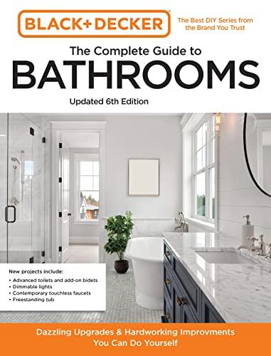 The Complete Guide to Bathrooms: Beautiful Upgrades and Hardworking Improvements You Can Do Yourself (Black and Decker, Updated 6th Edition)