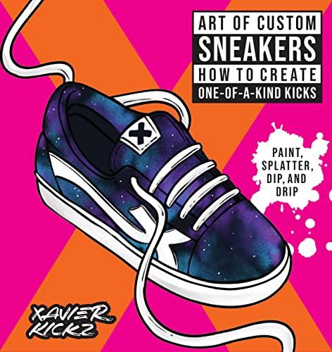 Art of Custom Sneakers: How to Create One-of-a-Kind Kicks; Paint, Splatter, Dip, Drip, and Color