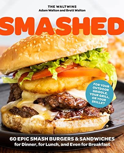 Smashed: 60 Epic Smash Burgers and Sandwiches for Dinner, for Lunch, and Even for Breakfast