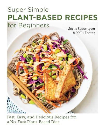Super Simple Plant-Based Recipes for Beginners: Fast, Easy, and Delicious Recipes for a No-Fuss Plant-Based Diet