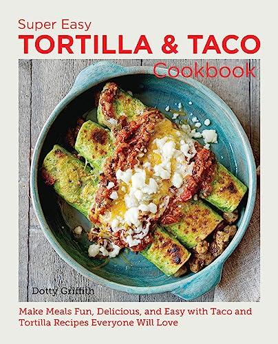 Super Easy Tortilla and Taco Cookbook: Make Meals Fun, Delicious, and Easy With Taco and Tortilla Recipes Everyone Will Love