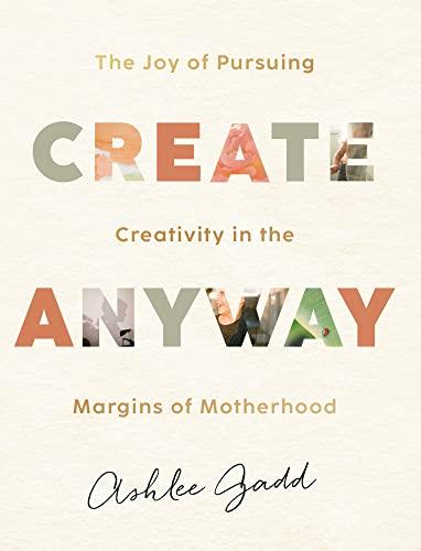 Create Anyway: The Joy of Pursuing Creativity in the Margins of Motherhoodb