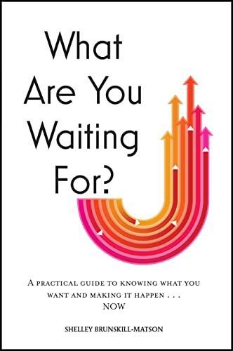What Are You Waiting For? A Practical Guide to Knowing What You Want and Making It Happen... NOW