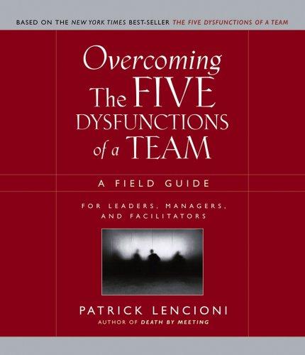 Overcoming the Five Dysfunctions of a Team: A Field Guide for Managers, Team Leaders, Consultants and Facilitators