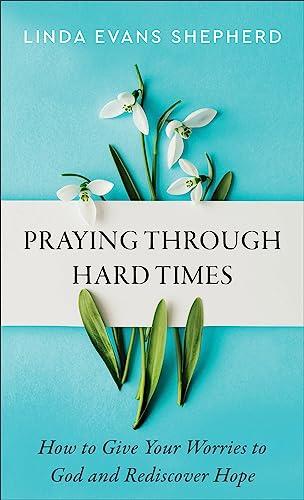 Praying Through Hard Times: How to Give Your Worries to God and Rediscover Hope