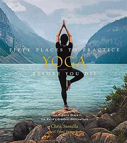 Fifty Places to Practice Yoga Before You Die: Yoga Experts Share the World's Greatest Destinations