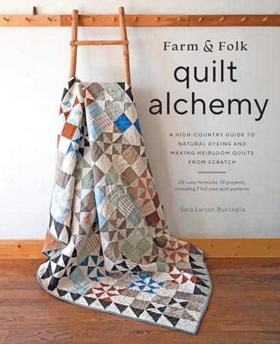 Farm & Folk Quilt Alchemy: A High-Country Guide to Natural Dyeing and Making Heirloom Quilts From Scratch