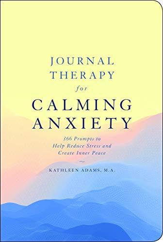 Journal Therapy for Calming Anxiety: 366 Prompts to Help Reduce Stress and Create Inner Peace (Journal Therapy, Bk. 1)