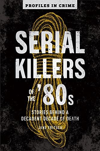 Serial Killers of the '80s: Stories Behind a Decadent Decade of Death (Profiles in Crime, Bk. 5)