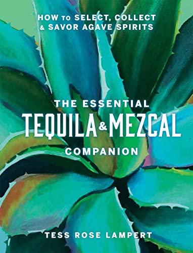 The Essential Tequila & Mezcal Companion: How to Select, Collect & Savor Agave Spirits