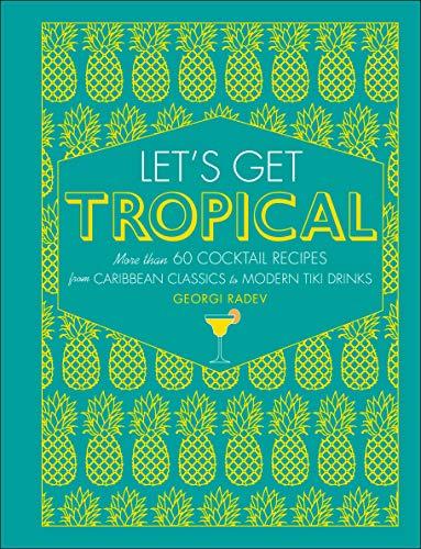 Let's Get Tropical: More than 60 Cocktail Recipes from Caribbean Classics to Modern Tiki Drinks