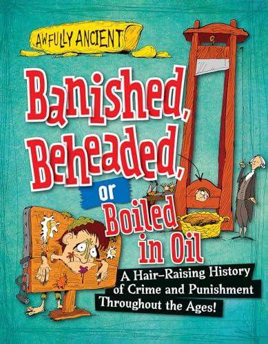 Banished, Beheaded, or Boiled in Oil: A Hair-Raising History of Crime and Punishment Throughout the Ages! (Awfully Ancient)