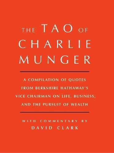 Tao of Charlie Munger: A Compilation of Quotes From Berkshire Hathaway's Vice Chairman on Life, Business, and the Pursuit of Wealth