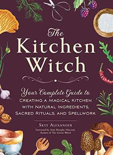 The Kitchen Witch: Your Complete Guide to Creating a Magical Kitchen With Natural Ingredients, Sacred Rituals, and Spellwork