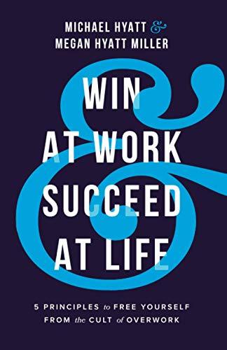 Win At Work And Succeed At Life: 5 Principles to Free Yourself From the Cult of Overwork