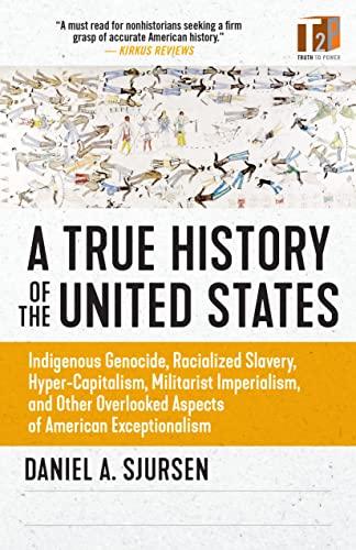 A True History of the United States: Indigenous Genocide, Racialized Slavery, Hyper-Capitalism, Militarist Imperialism and Other Overlooked Aspects of