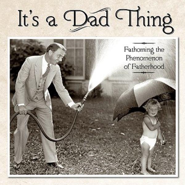 Its a Dad Thing: Fathoming the Phenomenon of Fatherhood