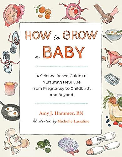 How to Grow a Baby: A Science Based Guide to Nurturing New Life From Pregnancy to Childbirth and Beyond