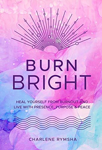 Burn Bright: Heal Yourself from Burnout and Live with Presence, Purpose & Peace