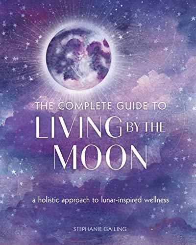 The Complete Guide to Living by the Moon: A Holistic Approach to Lunar-Inspired Wellness
