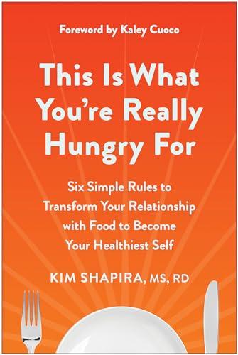 This Is What You're Really Hungry For: Six Simple Rules to Transform Your Relationship With Food to Become Your Healthiest Self