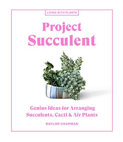 Project Succulent: Genius Ideas for Arranging Succulents, Cacti & Air Plants (Living with Plants)