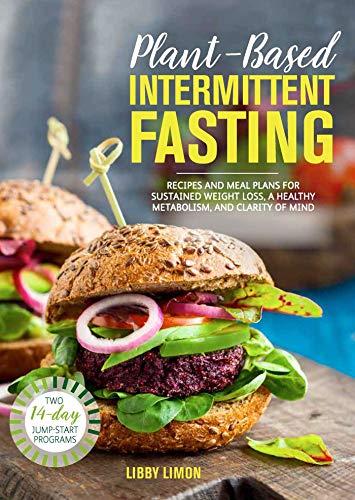 Plant-Based Intermittent Fasting: Recipes and Meal Plans for Sustained Weight Loss, a Healthy Metabolism, and Clarity of Mind: A Cookbook