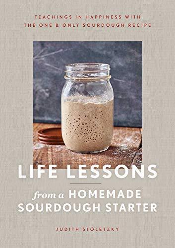 Life Lessons From a Homemade Sourdough Starter: Teachings in Happiness With the One and Only Sourdough Recipe